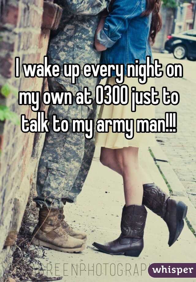 I wake up every night on my own at 0300 just to talk to my army man!!!
