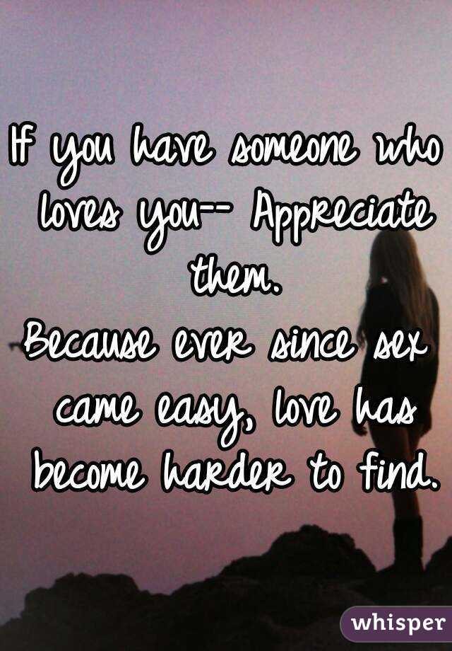 If you have someone who loves you-- Appreciate them.
Because ever since sex came easy, love has become harder to find.