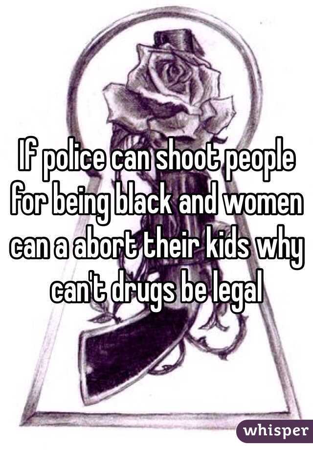 If police can shoot people for being black and women can a abort their kids why can't drugs be legal 