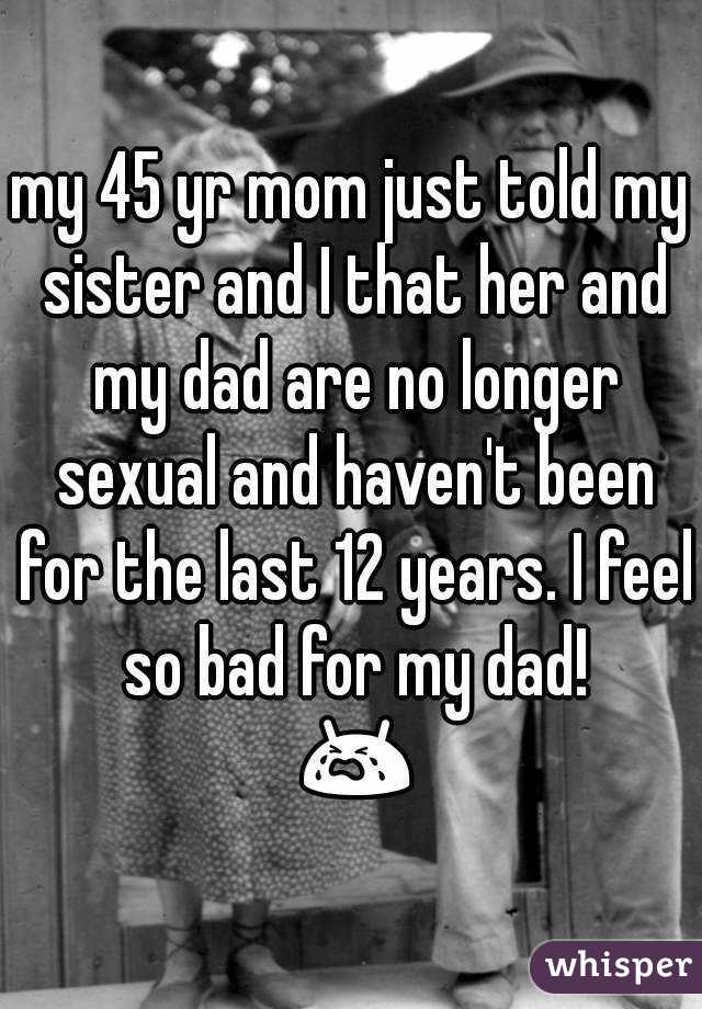 my 45 yr mom just told my sister and I that her and my dad are no longer sexual and haven't been for the last 12 years. I feel so bad for my dad!

 😭 