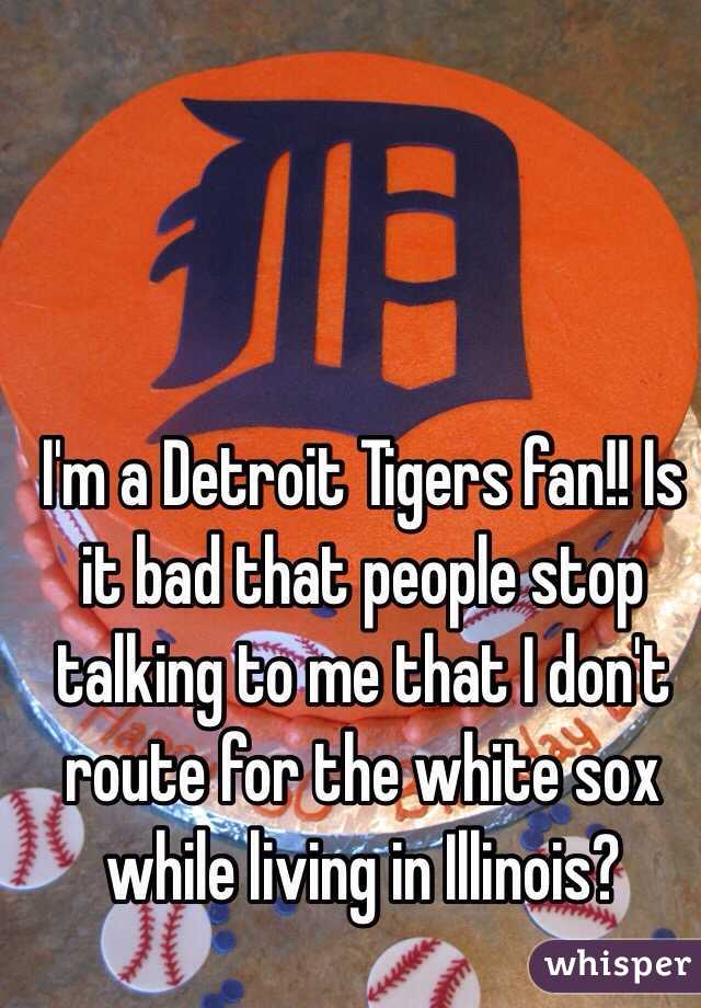 I'm a Detroit Tigers fan!! Is it bad that people stop talking to me that I don't route for the white sox while living in Illinois?