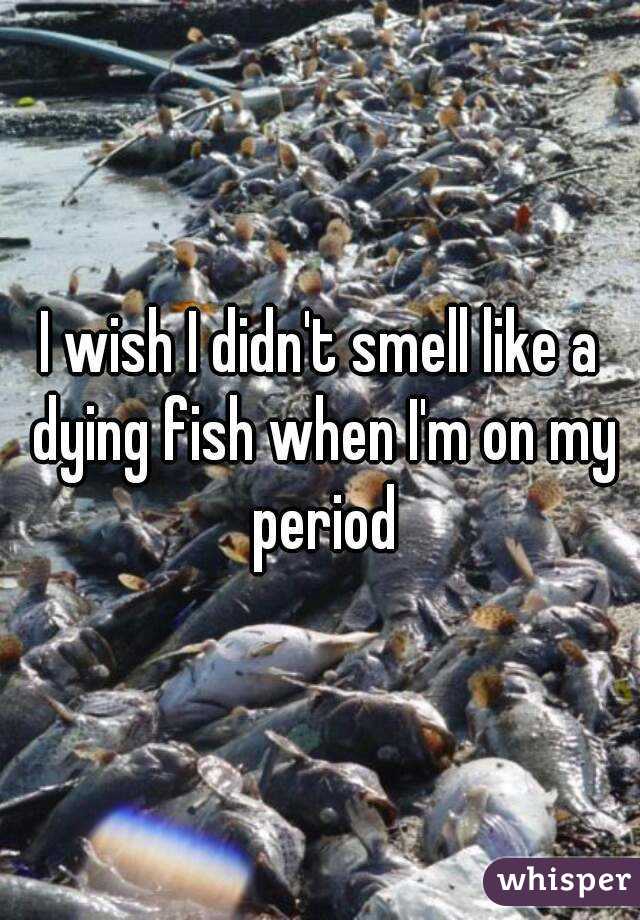 I wish I didn't smell like a dying fish when I'm on my period