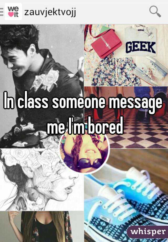 In class someone message me I'm bored