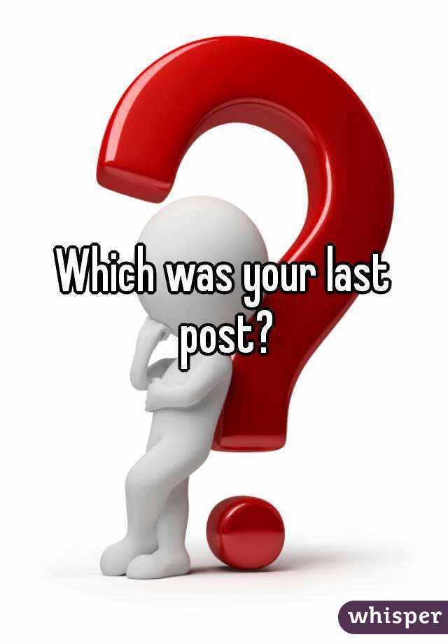 Which was your last post?