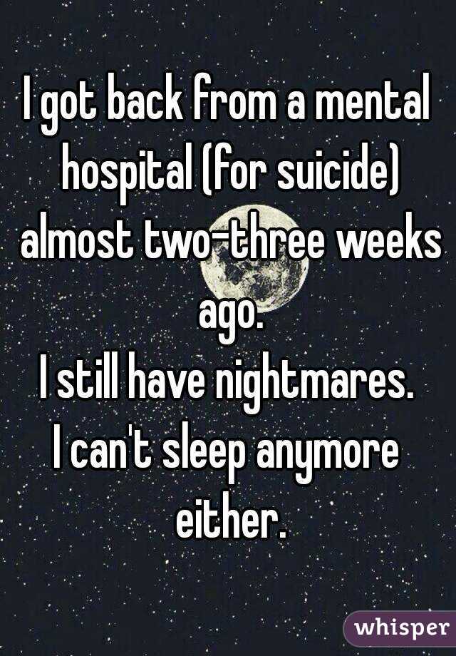 I got back from a mental hospital (for suicide) almost two-three weeks ago.
I still have nightmares.
I can't sleep anymore either.