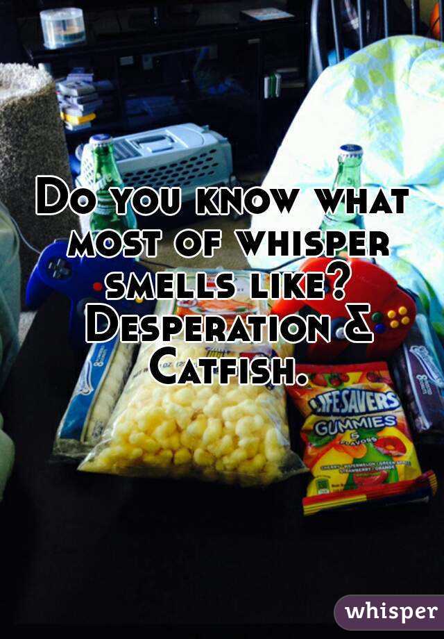 Do you know what most of whisper smells like? Desperation & Catfish. 