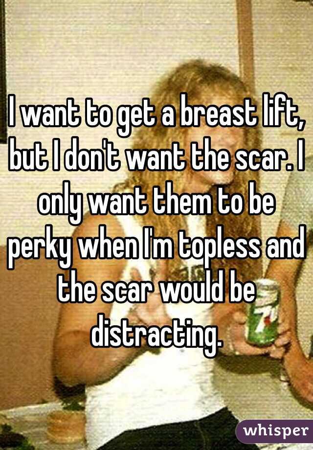 I want to get a breast lift, but I don't want the scar. I only want them to be perky when I'm topless and the scar would be distracting. 