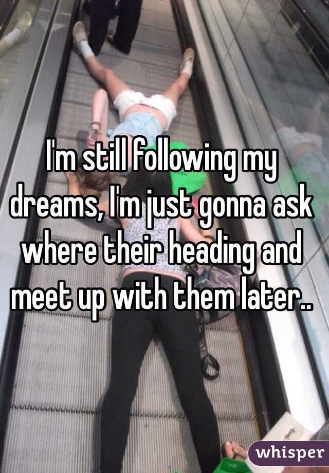 I'm still following my dreams, I'm just gonna ask where their heading and meet up with them later..  