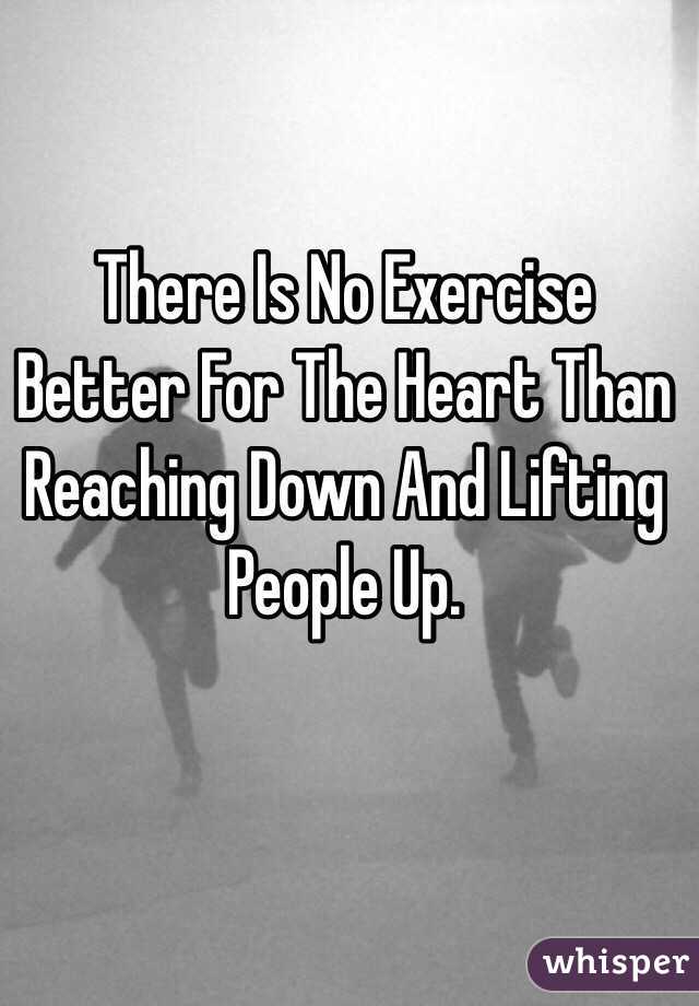 There Is No Exercise Better For The Heart Than Reaching Down And Lifting People Up.