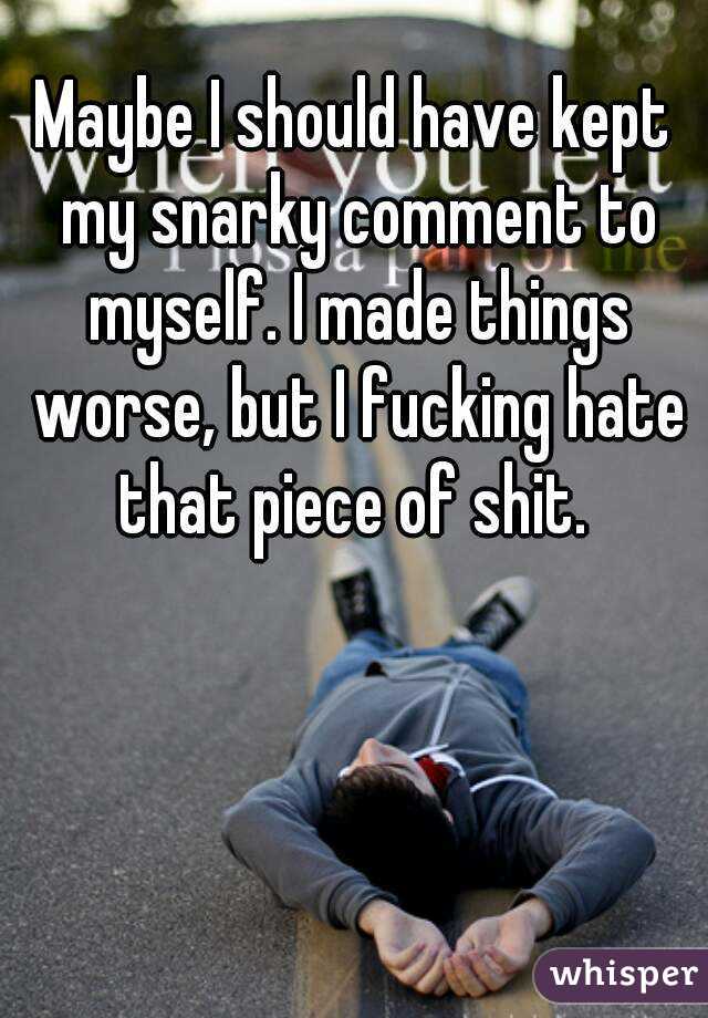 Maybe I should have kept my snarky comment to myself. I made things worse, but I fucking hate that piece of shit. 