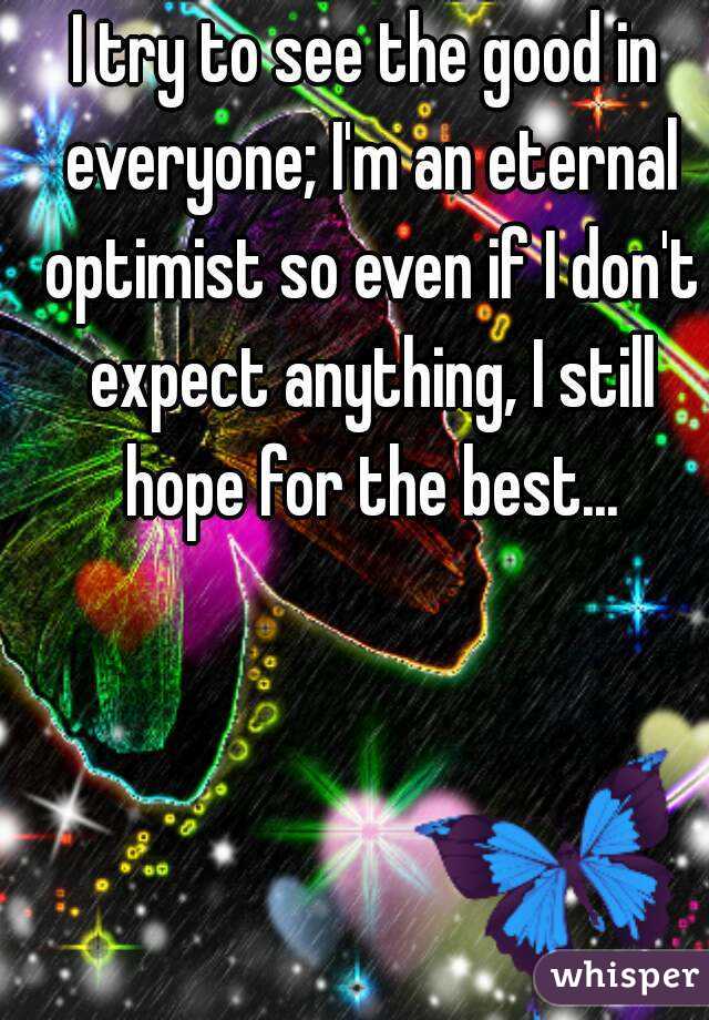 I try to see the good in everyone; I'm an eternal optimist so even if I don't expect anything, I still hope for the best...