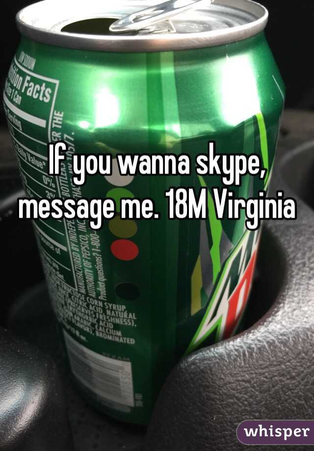 If you wanna skype, message me. 18M Virginia 