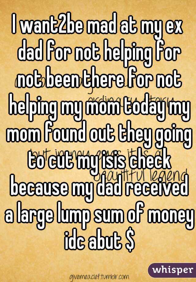 I want2be mad at my ex dad for not helping for not been there for not helping my mom today my mom found out they going to cut my isis check because my dad received a large lump sum of money idc abut $
