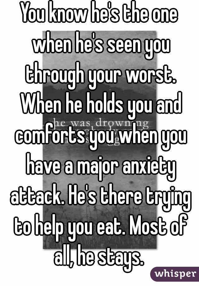 You know he's the one when he's seen you through your worst. When he holds you and comforts you when you have a major anxiety attack. He's there trying to help you eat. Most of all, he stays. 