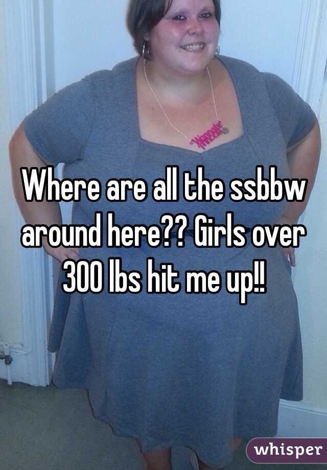 Where are all the ssbbw around here?? Girls over 300 lbs hit me up!!