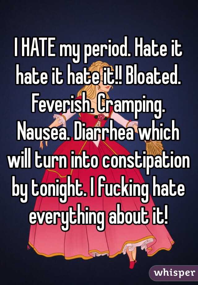I HATE my period. Hate it hate it hate it!! Bloated. Feverish. Cramping. Nausea. Diarrhea which will turn into constipation by tonight. I fucking hate everything about it! 