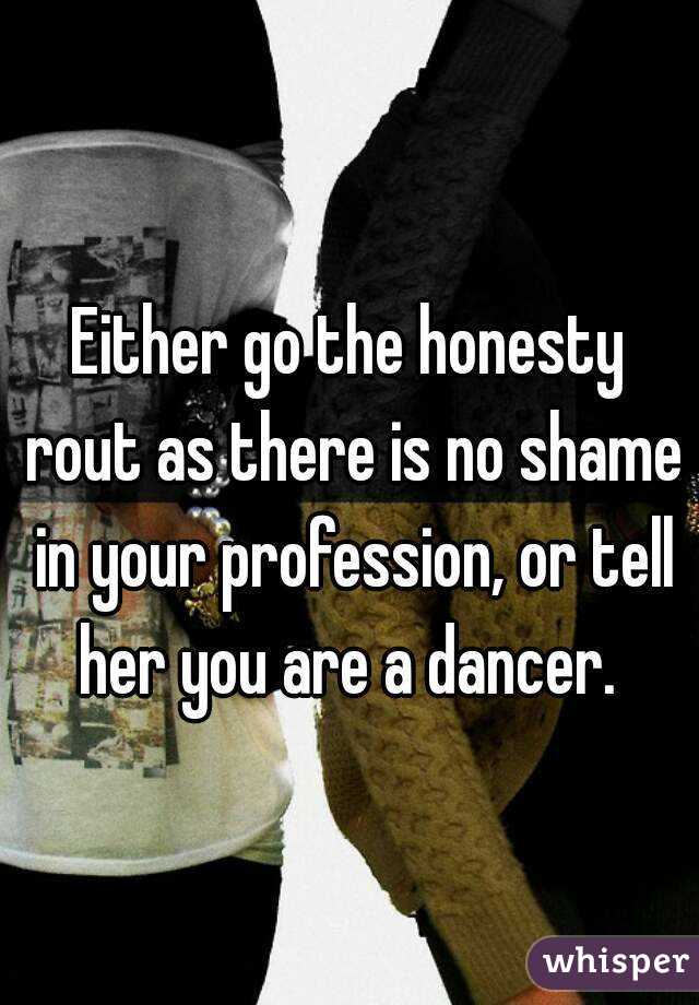 Either go the honesty rout as there is no shame in your profession, or tell her you are a dancer. 