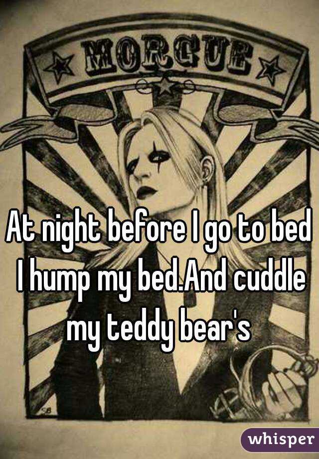 At night before I go to bed I hump my bed.And cuddle my teddy bear's 