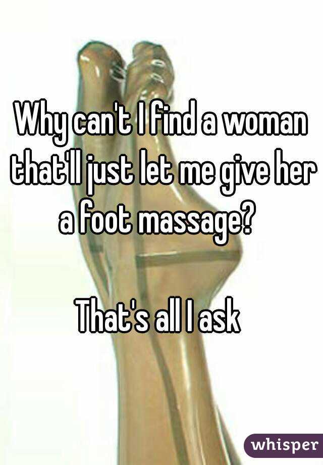 Why can't I find a woman that'll just let me give her a foot massage?  

That's all I ask 