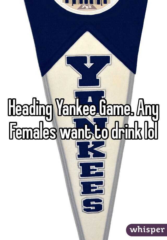 Heading Yankee Game. Any Females want to drink lol