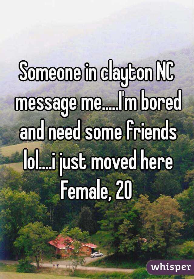 Someone in clayton NC message me.....I'm bored and need some friends lol....i just moved here
Female, 20