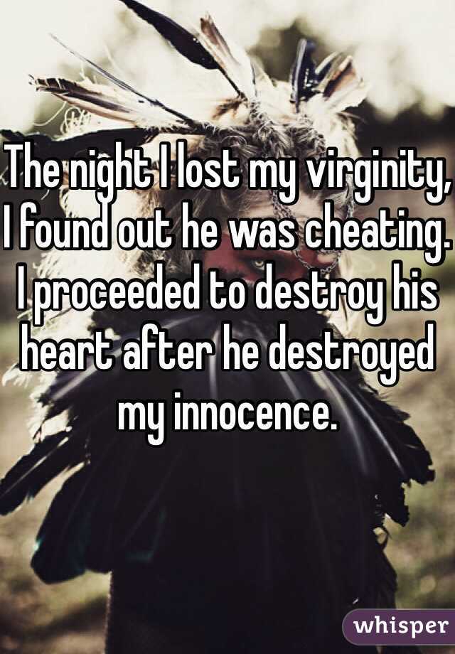 The night I lost my virginity, I found out he was cheating. I proceeded to destroy his heart after he destroyed my innocence.
