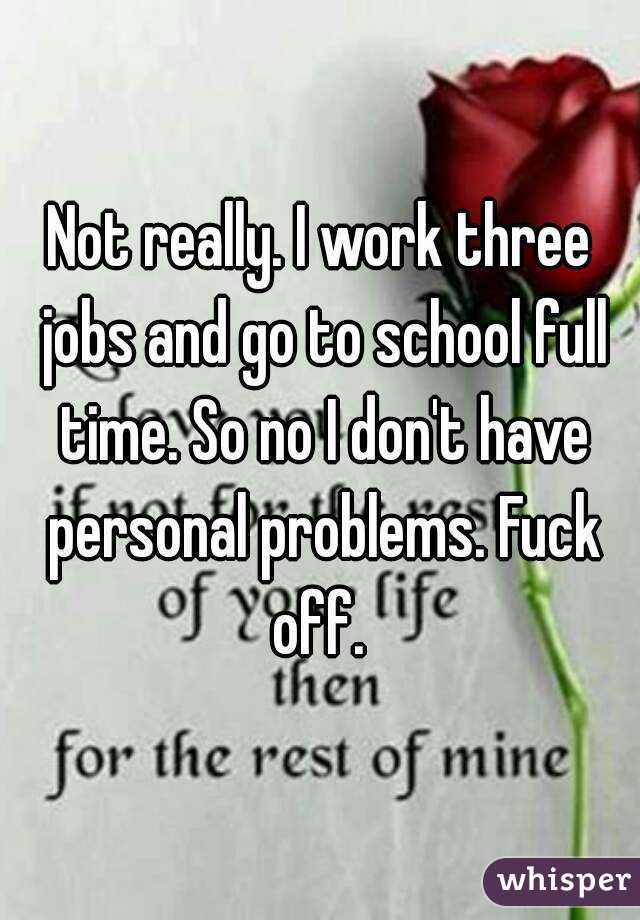 Not really. I work three jobs and go to school full time. So no I don't have personal problems. Fuck off. 
