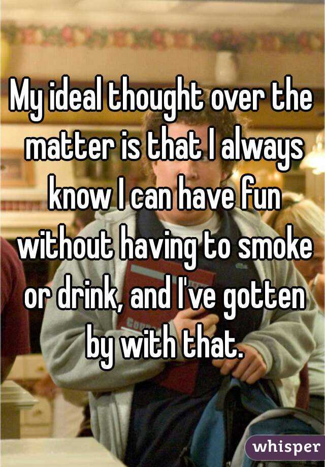 My ideal thought over the matter is that I always know I can have fun without having to smoke or drink, and I've gotten by with that.