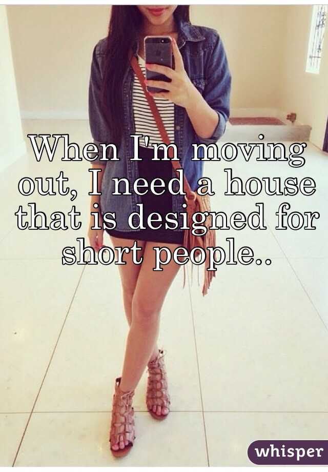 When I'm moving out, I need a house that is designed for short people..