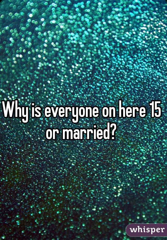 Why is everyone on here 15 or married? 