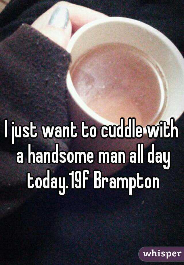 I just want to cuddle with a handsome man all day today.19f Brampton