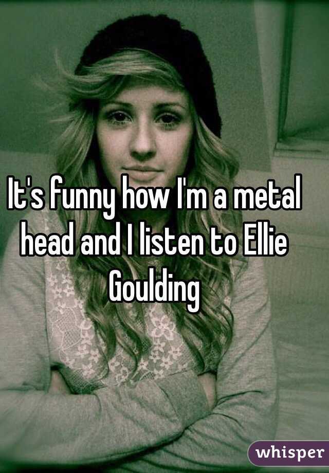 It's funny how I'm a metal head and I listen to Ellie Goulding 