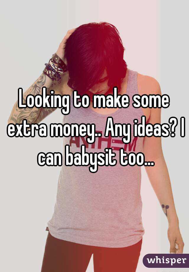 Looking to make some extra money.. Any ideas? I can babysit too...