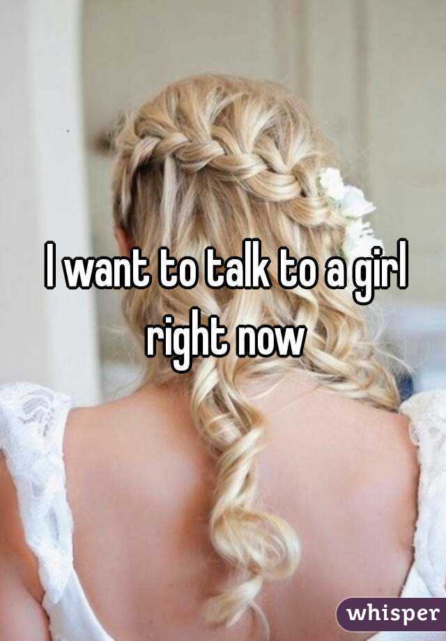  I want to talk to a girl right now