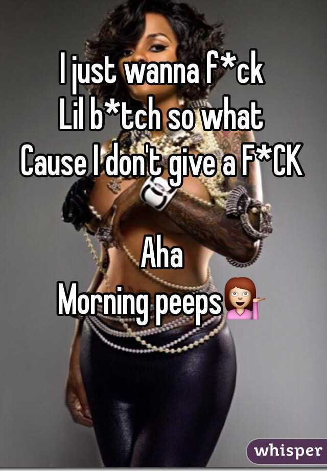 I just wanna f*ck 
Lil b*tch so what
Cause I don't give a F*CK

Aha 
Morning peeps💁