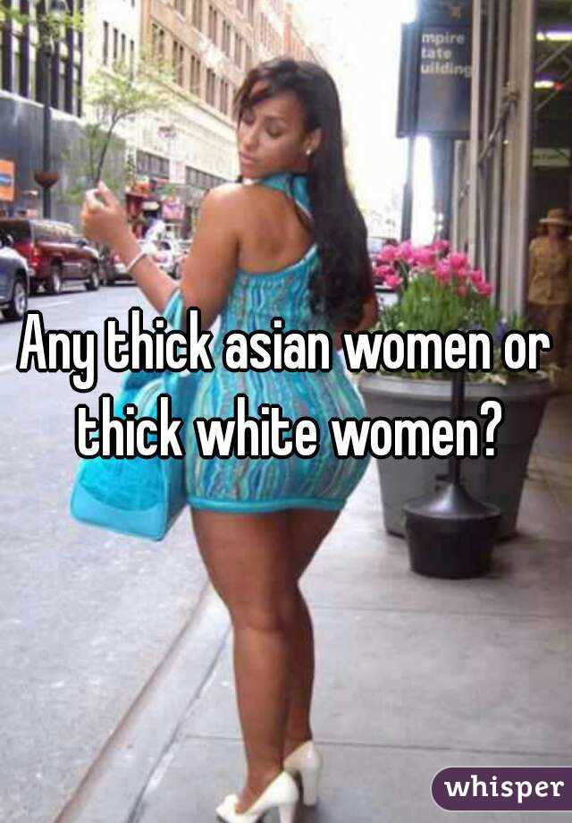 Any thick asian women or thick white women?