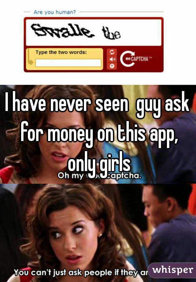 I have never seen  guy ask for money on this app, only girls