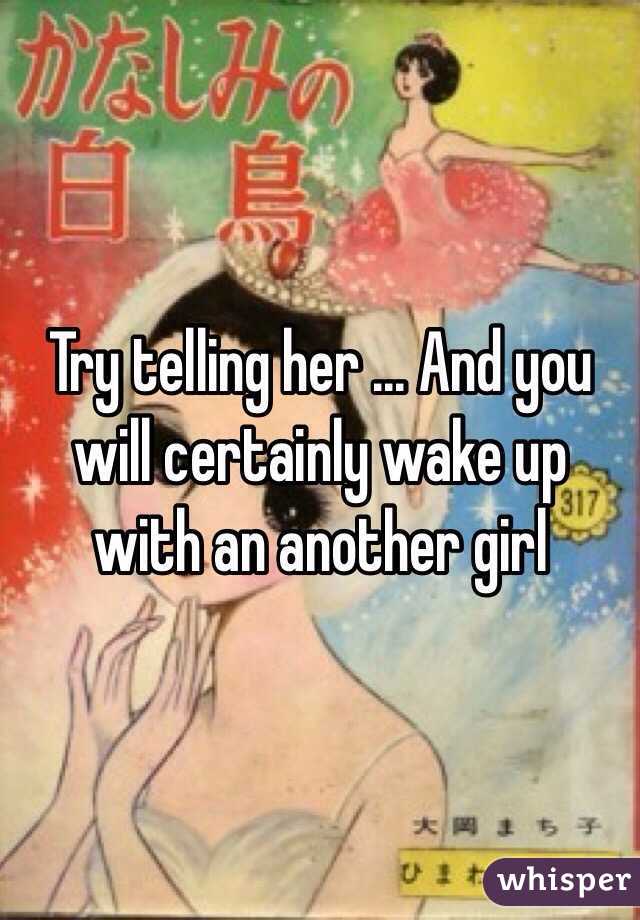 Try telling her ... And you will certainly wake up with an another girl 