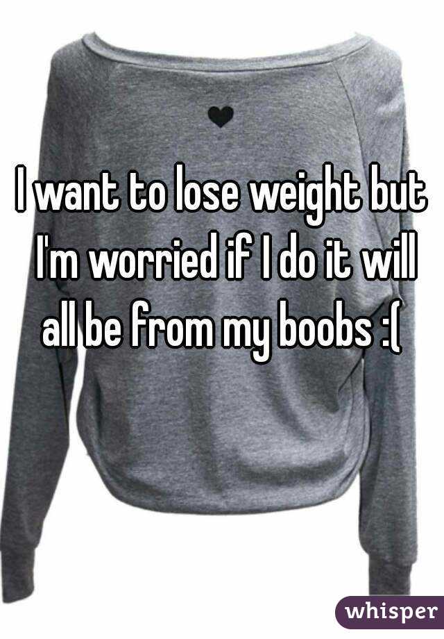 I want to lose weight but I'm worried if I do it will all be from my boobs :( 


