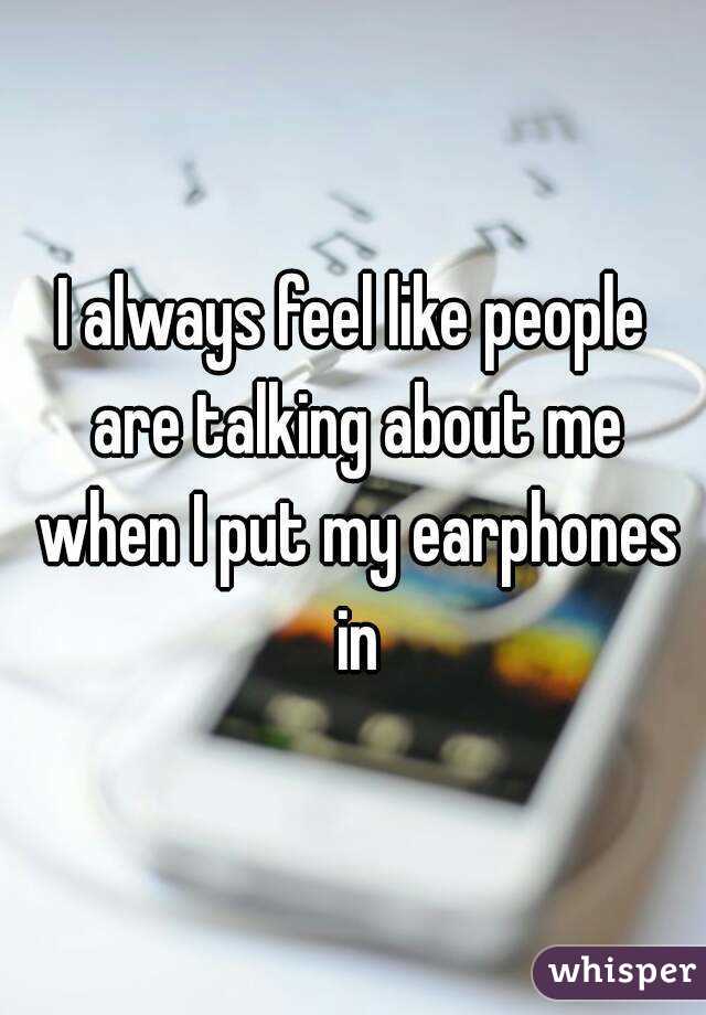 I always feel like people are talking about me when I put my earphones in