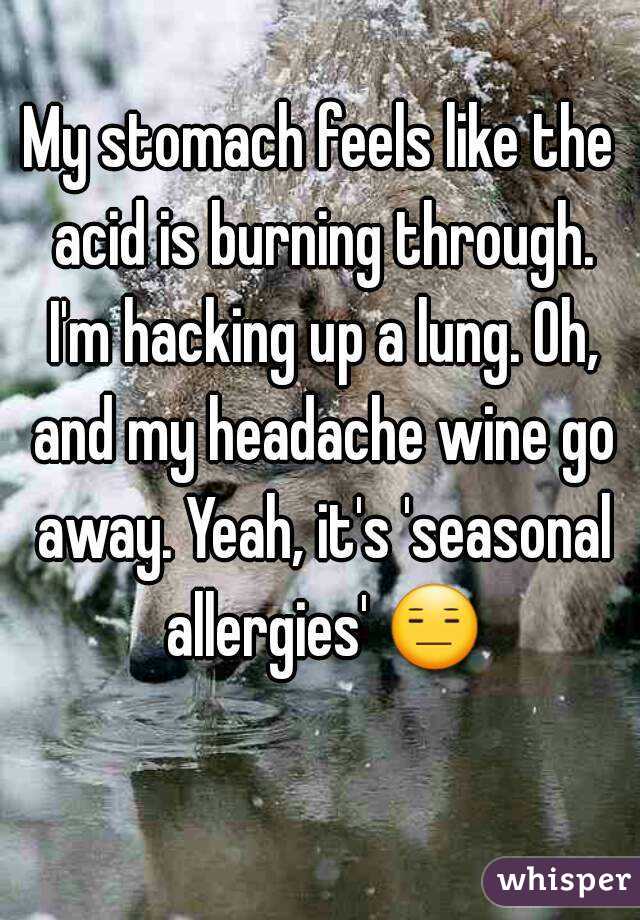 My stomach feels like the acid is burning through. I'm hacking up a lung. Oh, and my headache wine go away. Yeah, it's 'seasonal allergies' 😑 