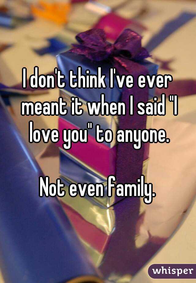 I don't think I've ever meant it when I said "I love you" to anyone.

Not even family.