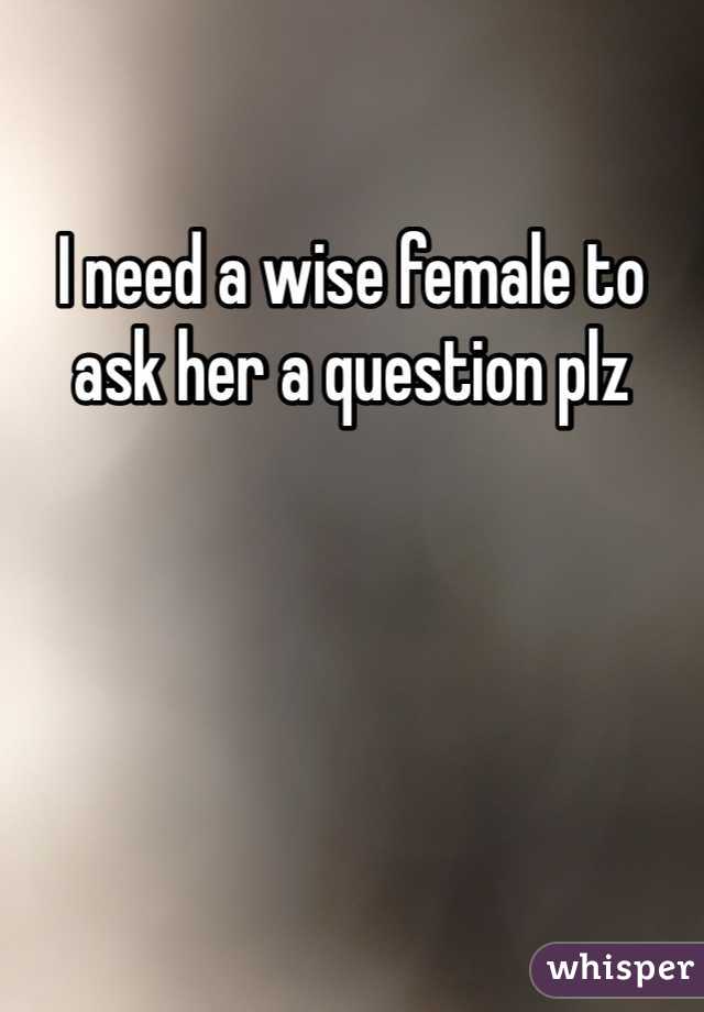 I need a wise female to ask her a question plz 