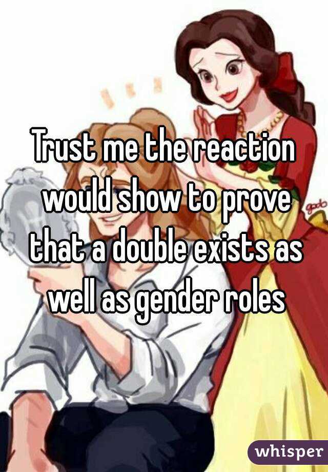 Trust me the reaction would show to prove that a double exists as well as gender roles