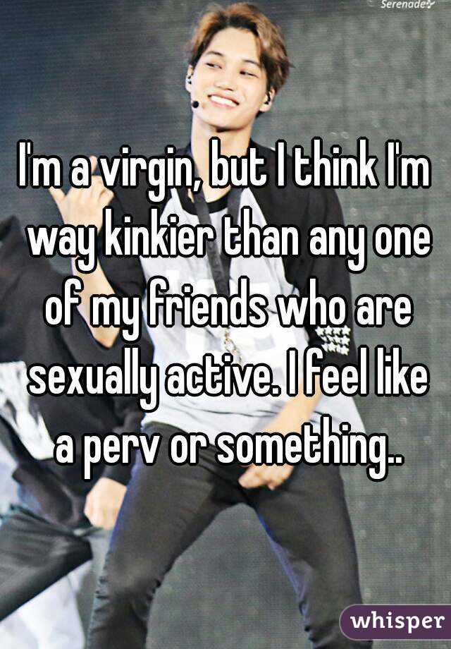 I'm a virgin, but I think I'm way kinkier than any one of my friends who are sexually active. I feel like a perv or something..
