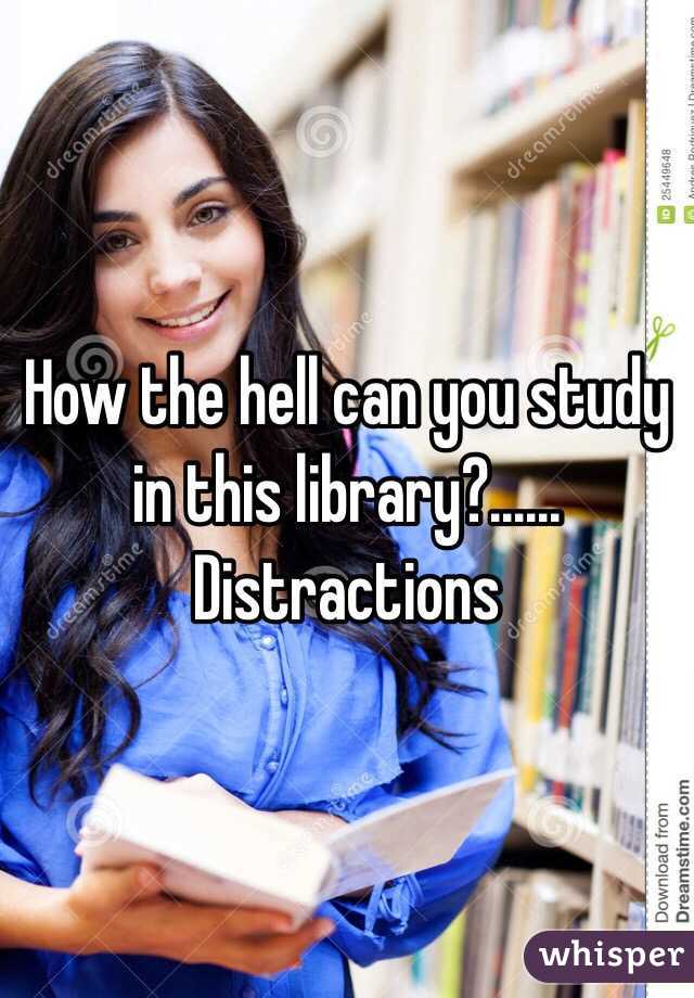 How the hell can you study in this library?...... Distractions