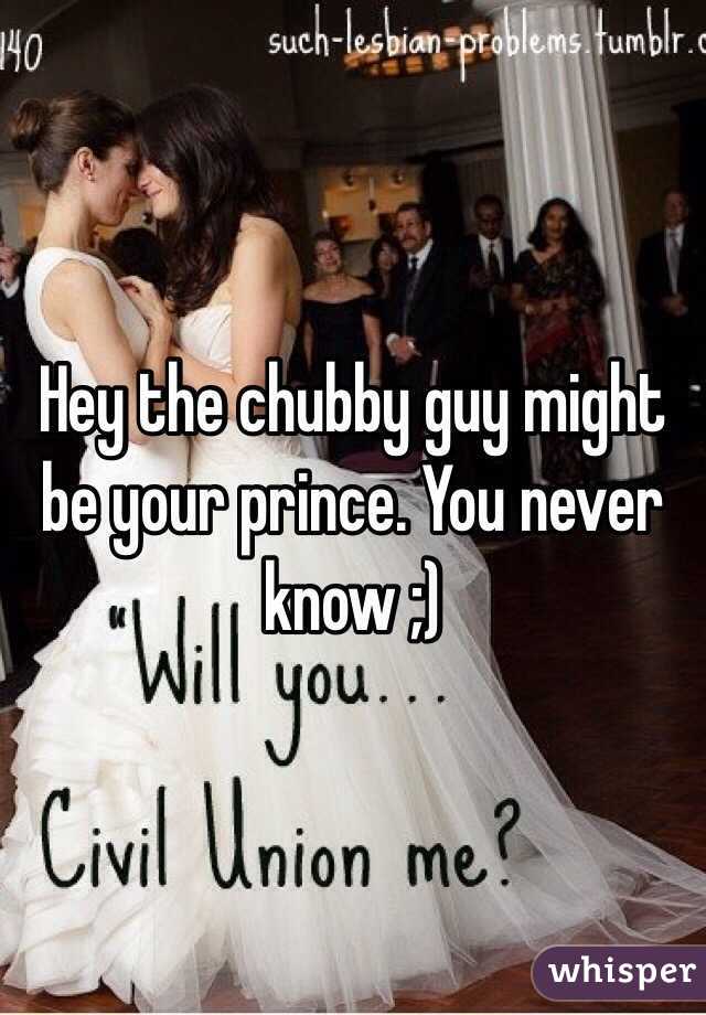 Hey the chubby guy might be your prince. You never know ;)