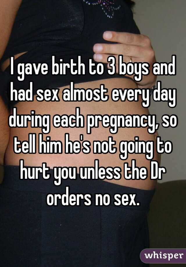 I gave birth to 3 boys and had sex almost every day during each pregnancy, so tell him he's not going to hurt you unless the Dr orders no sex. 