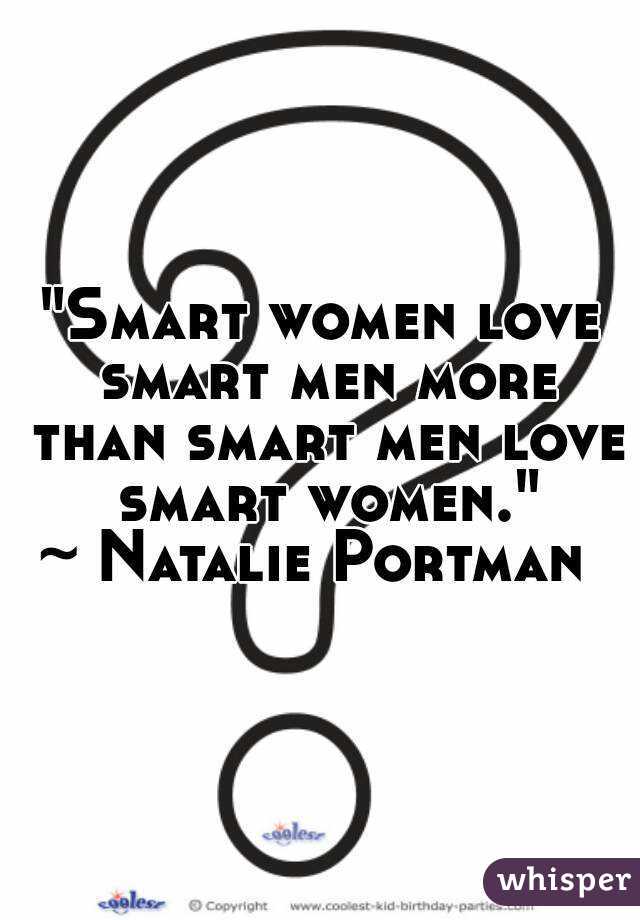 "Smart women love smart men more than smart men love smart women."
~ Natalie Portman 