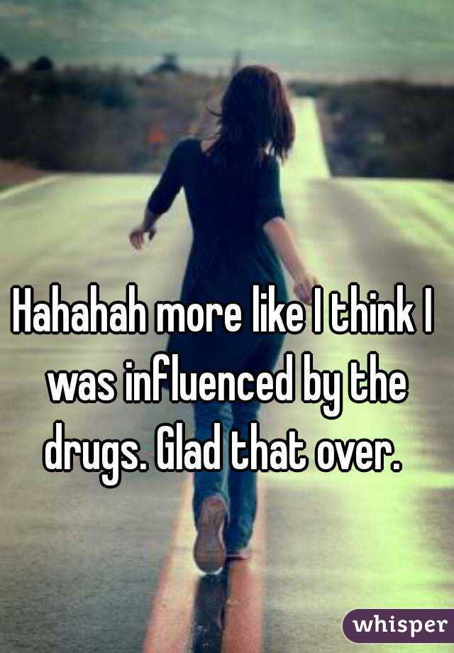 Hahahah more like I think I was influenced by the drugs. Glad that over. 